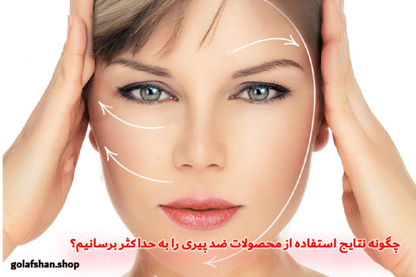 چگونه نتایج استفاده از محصولات ضد پیری را به حداکثر برسانیم؟